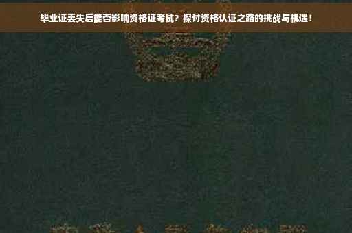 毕业证丢失后能否影响资格证考试？探讨资格认证之路的挑战与机遇！