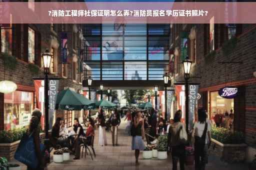 ?消防工程师社保证明怎么弄?消防员报名学历证书照片?