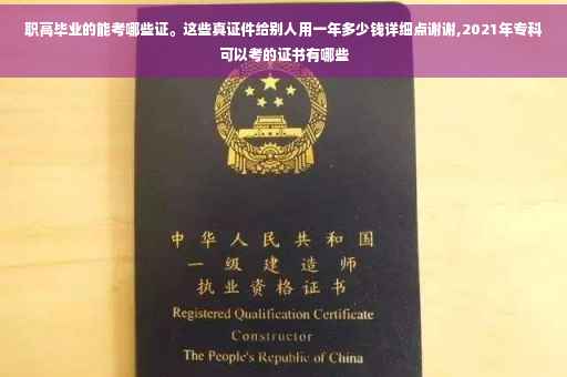 职高毕业的能考哪些证。这些真证件给别人用一年多少钱详细点谢谢,2021年专科可以考的证书有哪些