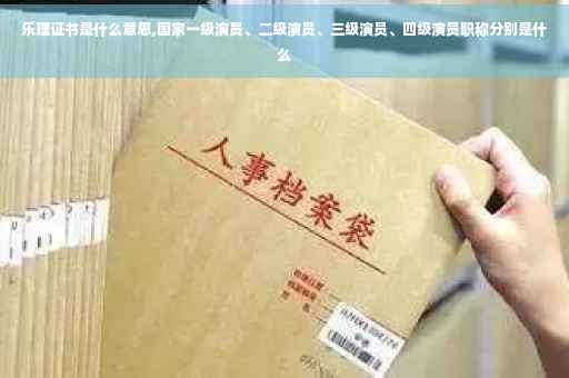 乐理证书是什么意思,国家一级演员、二级演员、三级演员、四级演员职称分别是什么