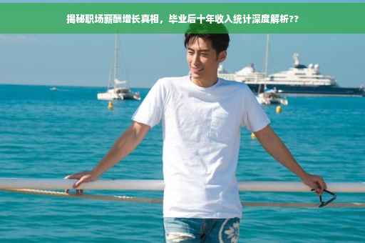 揭秘职场薪酬增长真相，毕业后十年收入统计深度解析??