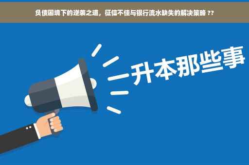 负债困境下的逆袭之道，征信不佳与银行流水缺失的解决策略 ??