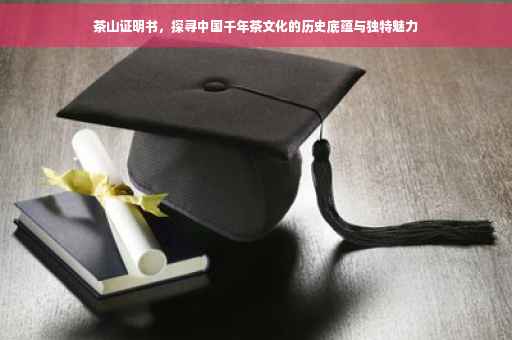 茶山证明书，探寻中国千年茶文化的历史底蕴与独特魅力