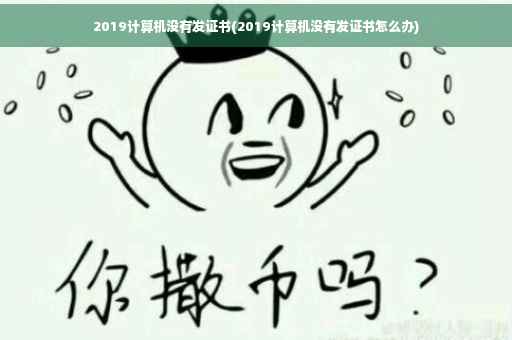 2019计算机没有发证书(2019计算机没有发证书怎么办)