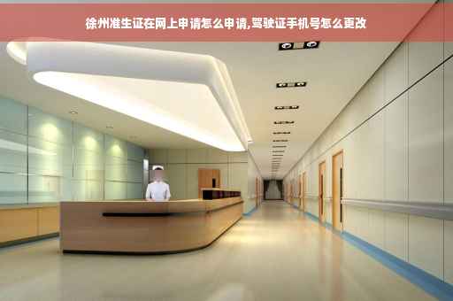徐州准生证在网上申请怎么申请,驾驶证手机号怎么更改
