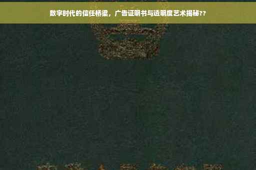 数字时代的信任桥梁，广告证明书与透明度艺术揭秘??