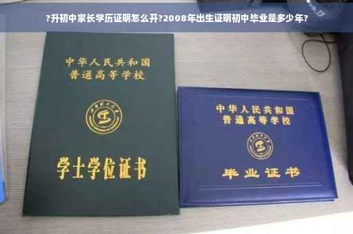 ?升初中家长学历证明怎么开?2008年出生证明初中毕业是多少年? ?升初中家长学历证明怎么开?2008年出生证明初中毕业是多少年?