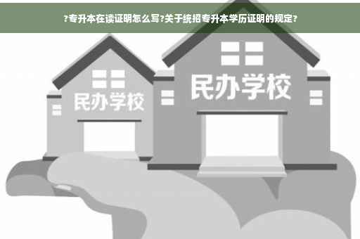 ?专升本在读证明怎么写?关于统招专升本学历证明的规定?