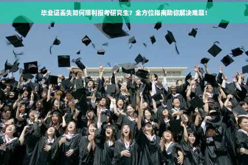 毕业证丢失如何顺利报考研究生？全方位指南助你解决难题！