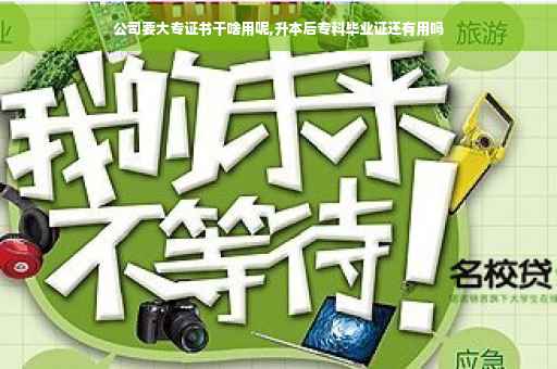 公司要大专证书干啥用呢,升本后专科毕业证还有用吗