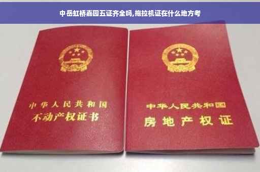 中岳虹桥嘉园五证齐全吗,拖拉机证在什么地方考