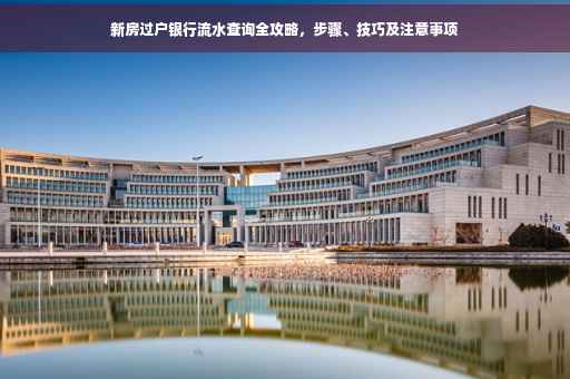 新房过户银行流水查询全攻略，步骤、技巧及注意事项
