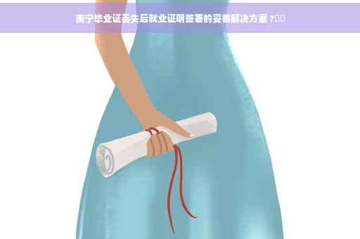 南宁毕业证丢失后就业证明签署的妥善解决方案 ?⚡️