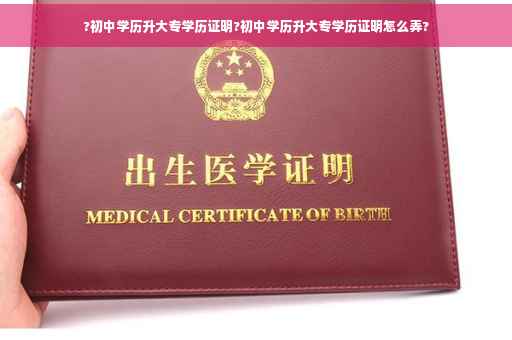 ?初中学历升大专学历证明?初中学历升大专学历证明怎么弄?