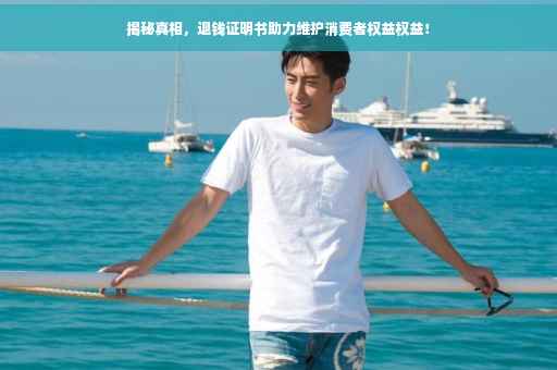 揭秘真相，退钱证明书助力维护消费者权益权益！