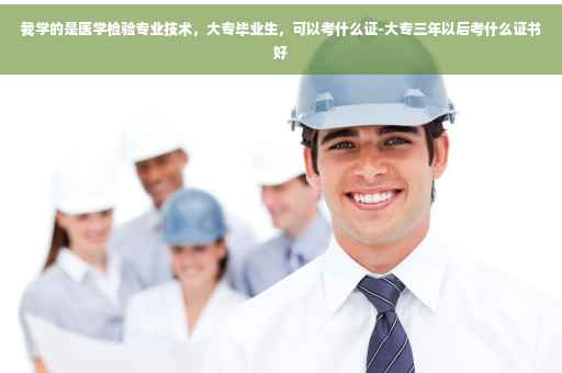 我学的是医学检验专业技术，大专毕业生，可以考什么证-大专三年以后考什么证书好