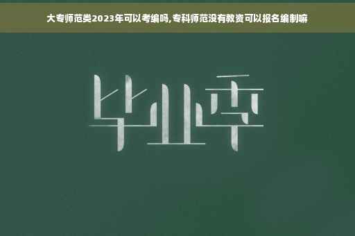 大专师范类2023年可以考编吗,专科师范没有教资可以报名编制嘛