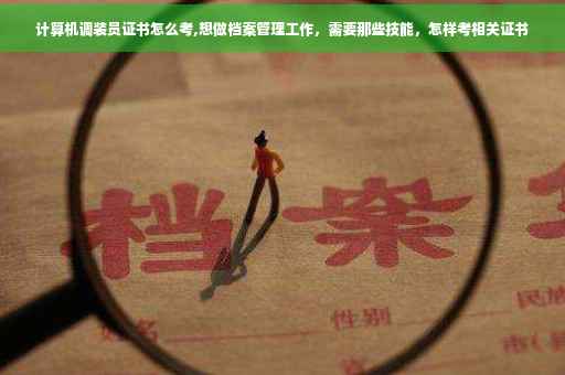 计算机调装员证书怎么考,想做档案管理工作，需要那些技能，怎样考相关证书