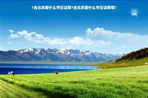 ?去北京要什么学历证明?去北京要什么学历证明呢?