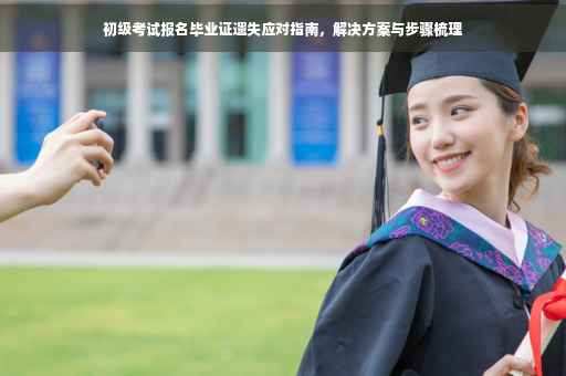 初级考试报名毕业证遗失应对指南，解决方案与步骤梳理