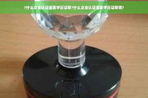 ?什么企业认证需要学历证明?什么企业认证需要学历证明呢?
