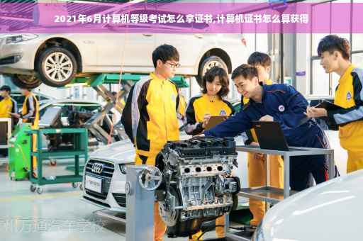 2021年6月计算机等级考试怎么拿证书,计算机证书怎么算获得