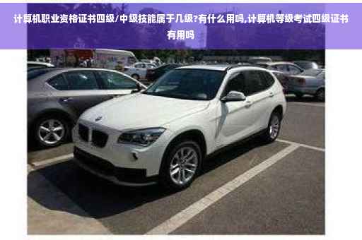 计算机职业资格证书四级/中级技能属于几级?有什么用吗,计算机等级考试四级证书有用吗