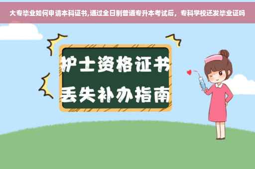 大专毕业如何申请本科证书,通过全日制普通专升本考试后，专科学校还发毕业证吗