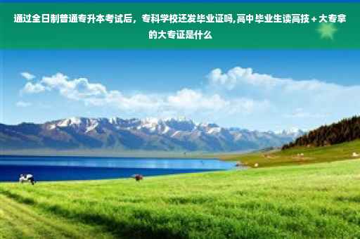 通过全日制普通专升本考试后，专科学校还发毕业证吗,高中毕业生读高技＋大专拿的大专证是什么