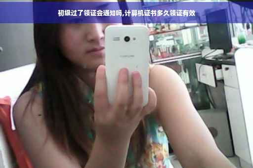 初级过了领证会通知吗,计算机证书多久领证有效