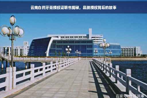 云南白药牙膏授权证明书揭秘，品牌授权背后的故事