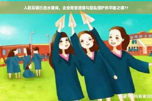 入职后银行流水查询，企业背景调查与隐私保护的平衡之道??