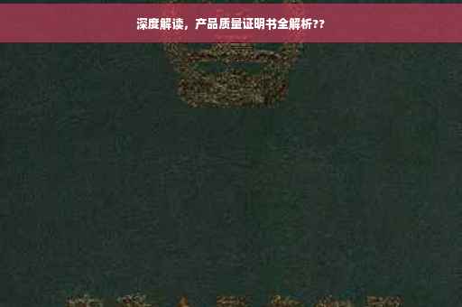 深度解读，产品质量证明书全解析??