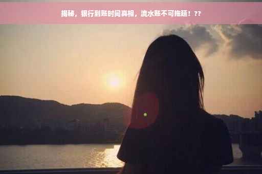 揭秘，银行到账时间真相，流水账不可拖延！??