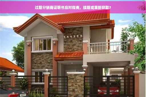 过期分销商证明书应对指南，续期或重新获取？