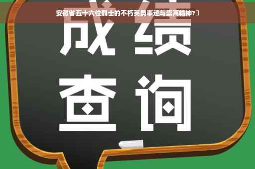 安徽省五十六位烈士的不朽英勇事迹与崇高精神?✨