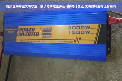 临床医学专业大专毕业,除了考助理医师还可以考什么证,大专教师资格证有用吗 临床医学专业大专毕业,除了考助理医师还可以考什么证,大专教师资格证有用吗
