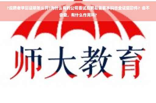 ?应聘者学历证明怎么开?为什么有的公司面试应聘后需要本科毕业证复印件？会不会查，有什么作用吗?
