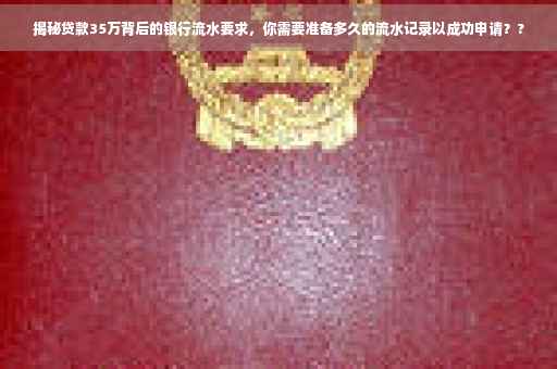 揭秘贷款35万背后的银行流水要求，你需要准备多久的流水记录以成功申请？?