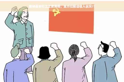 揭秘西安打工工资真相，全方位解读收入状况??