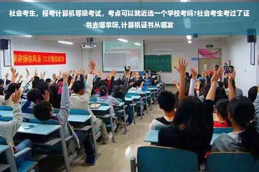 社会考生，报考计算机等级考试，考点可以就近选一个学校考吗?社会考生考过了证书去哪拿呀,计算机证书从哪发