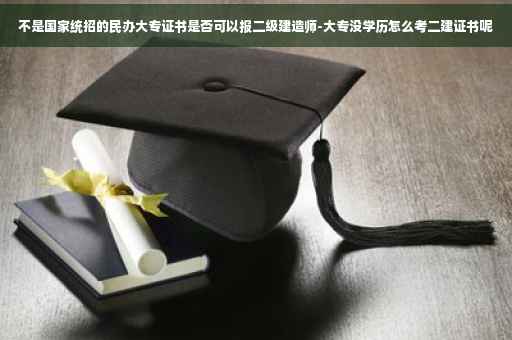 不是国家统招的民办大专证书是否可以报二级建造师-大专没学历怎么考二建证书呢