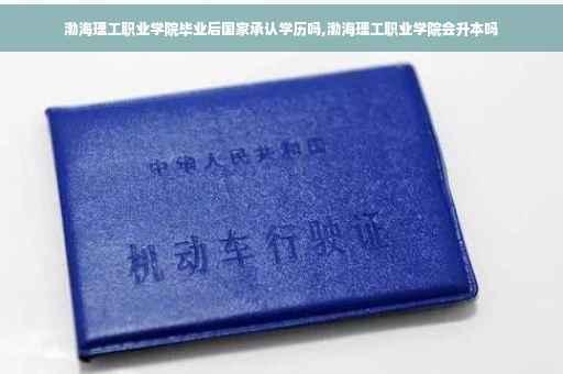 渤海理工职业学院毕业后国家承认学历吗,渤海理工职业学院会升本吗