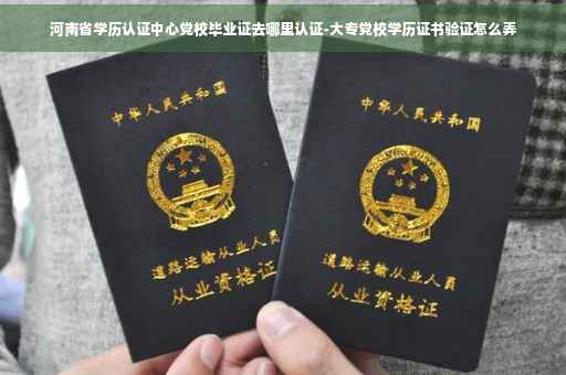 河南省学历认证中心党校毕业证去哪里认证-大专党校学历证书验证怎么弄 河南省学历认证中心党校毕业证去哪里认证-大专党校学历证书验证怎么弄