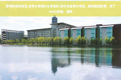 想考教师资格证,自考大专选什么专业好,初中毕业考大专证，报的继续教育，花了4500块钱，值吗
