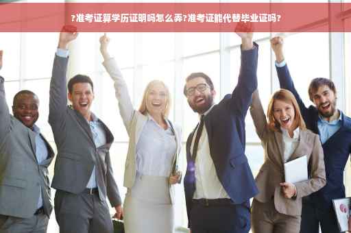 ?准考证算学历证明吗怎么弄?准考证能代替毕业证吗?