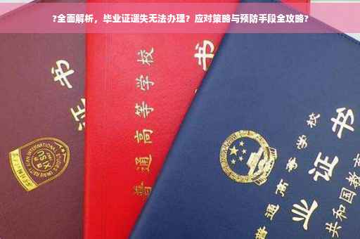 ?全面解析，毕业证遗失无法办理？应对策略与预防手段全攻略?