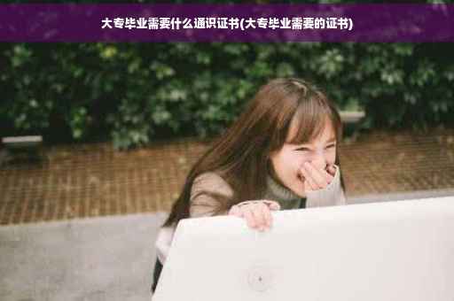 大专毕业需要什么通识证书(大专毕业需要的证书)