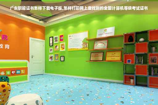 广东职称证书怎样下载电子版,怎样打印网上查找到的全国计算机等级考试证书