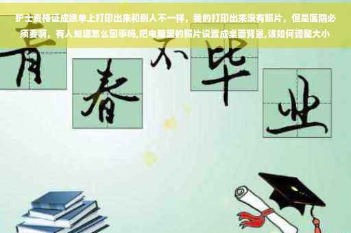 护士资格证成绩单上打印出来和别人不一样，我的打印出来没有照片，但是医院必须要啊，有人知道怎么回事吗,把电脑里的照片设置成桌面背景,该如何调整大小